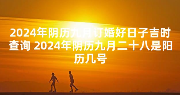 2024年阴历九月订婚好日子吉时查询 2024年阴历九月二